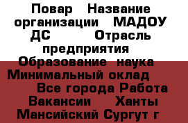 Повар › Название организации ­ МАДОУ ДС № 100 › Отрасль предприятия ­ Образование, наука › Минимальный оклад ­ 11 000 - Все города Работа » Вакансии   . Ханты-Мансийский,Сургут г.